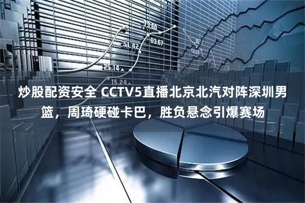 炒股配资安全 CCTV5直播北京北汽对阵深圳男篮，周琦硬碰卡巴，胜负悬念引爆赛场