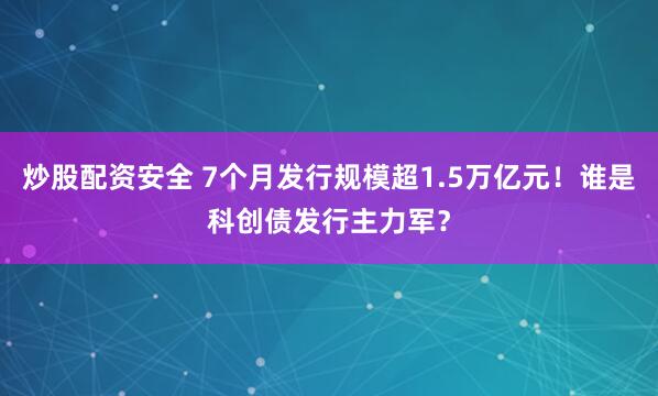 炒股配资安全 7个月发行规模超1.5万亿元！谁是科创债发行主力军？