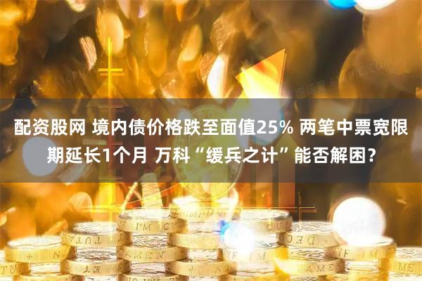 配资股网 境内债价格跌至面值25% 两笔中票宽限期延长1个月 万科“缓兵之计”能否解困？