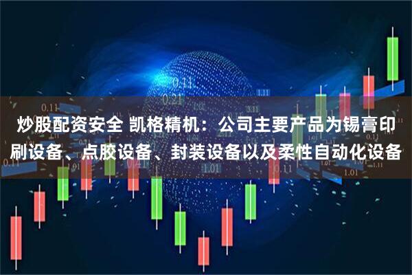 炒股配资安全 凯格精机：公司主要产品为锡膏印刷设备、点胶设备、封装设备以及柔性自动化设备