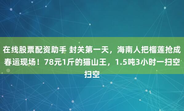 在线股票配资助手 封关第一天,海南人把榴莲抢成春运现场!78元1斤的猫山王,1.5吨3小时一扫空