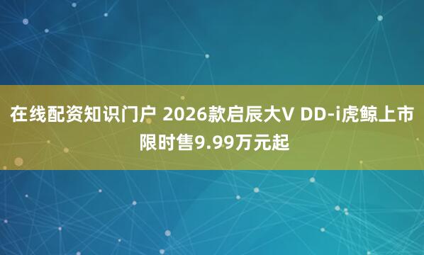 在线配资知识门户 2026款启辰大V DD-i虎鲸上市 限时售9.99万元起