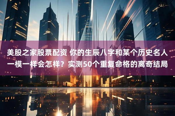 美股之家股票配资 你的生辰八字和某个历史名人一模一样会怎样？实测50个重复命格的离奇结局