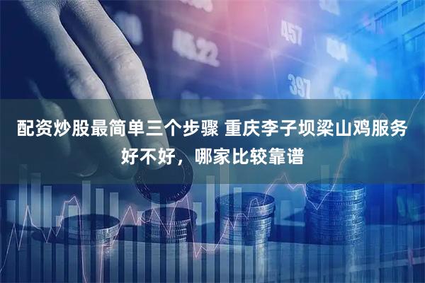 配资炒股最简单三个步骤 重庆李子坝梁山鸡服务好不好，哪家比较靠谱