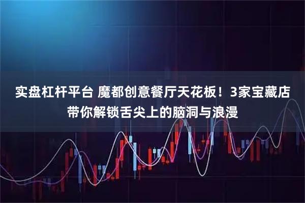 实盘杠杆平台 魔都创意餐厅天花板！3家宝藏店带你解锁舌尖上的脑洞与浪漫