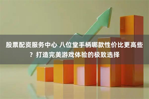 股票配资服务中心 八位堂手柄哪款性价比更高些？打造完美游戏体验的极致选择