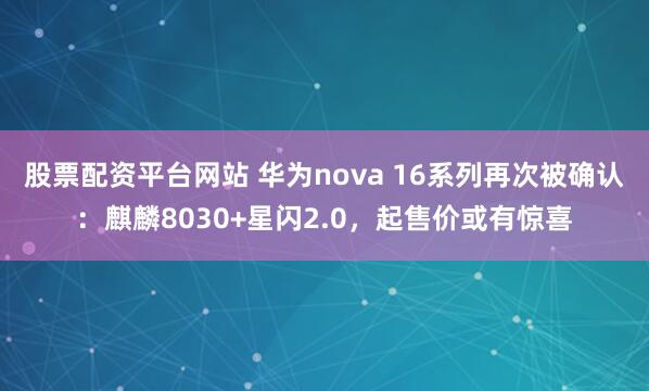 股票配资平台网站 华为nova 16系列再次被确认：麒麟8030+星闪2.0，起售价或有惊喜