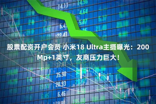 股票配资开户会员 小米18 Ultra主摄曝光：200Mp+1英寸，友商压力巨大！