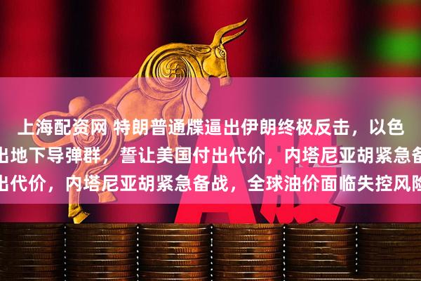 上海配资网 特朗普通牒逼出伊朗终极反击，以色列成头号靶子！伊朗亮出地下导弹群，誓让美国付出代价，内塔尼亚胡紧急备战，全球油价面临失控风险
