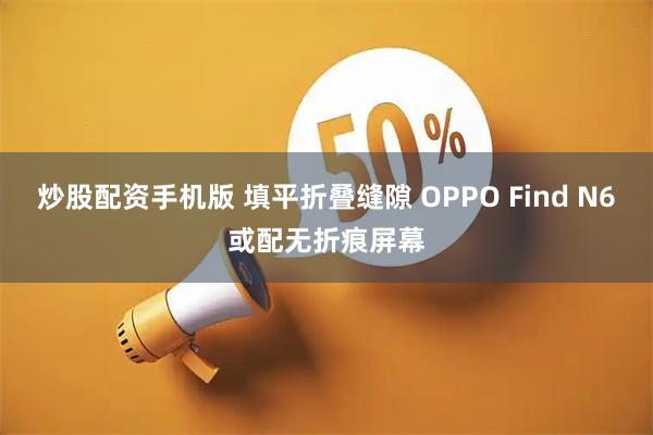 炒股配资手机版 填平折叠缝隙 OPPO Find N6或配无折痕屏幕
