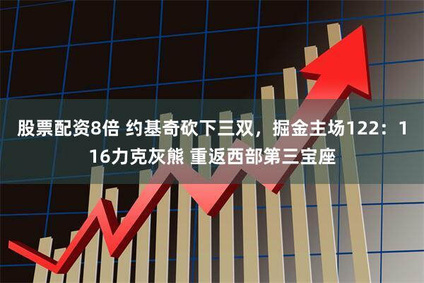 股票配资8倍 约基奇砍下三双，掘金主场122：116力克灰熊 重返西部第三宝座