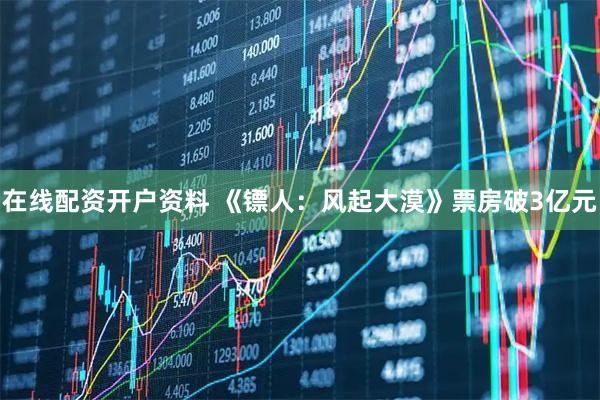 在线配资开户资料 《镖人：风起大漠》票房破3亿元