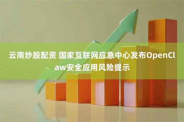 云南炒股配资 国家互联网应急中心发布OpenClaw安全应用风险提示