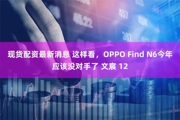 现货配资最新消息 这样看，OPPO Find N6今年应该没对手了 文宸 12