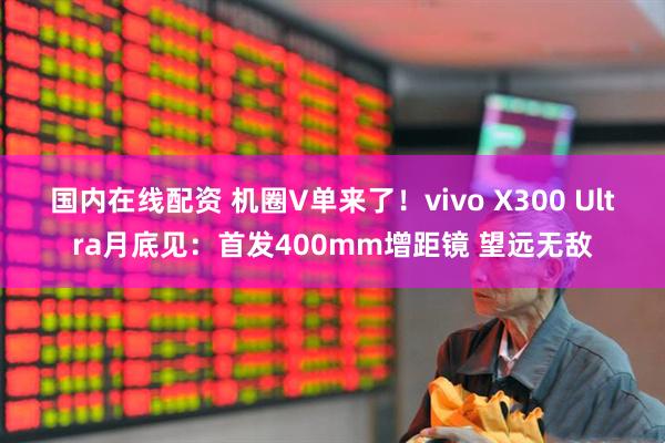 国内在线配资 机圈V单来了！vivo X300 Ultra月底见：首发400mm增距镜 望远无敌