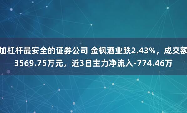 加杠杆最安全的证券公司 金枫酒业跌2.43%，成交额3569.75万元，近3日主力净流入-774.46万
