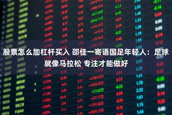 股票怎么加杠杆买入 邵佳一寄语国足年轻人：足球就像马拉松 专注才能做好