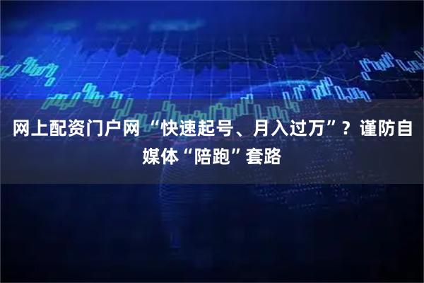 网上配资门户网 “快速起号、月入过万”？谨防自媒体“陪跑”套路