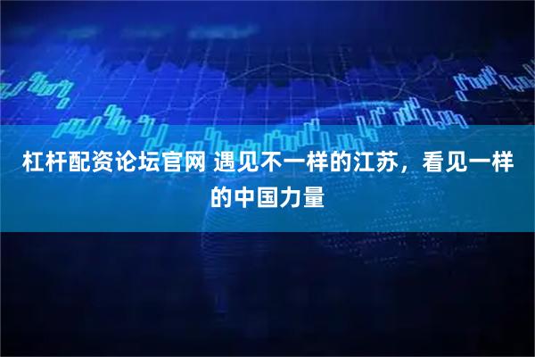 杠杆配资论坛官网 遇见不一样的江苏，看见一样的中国力量