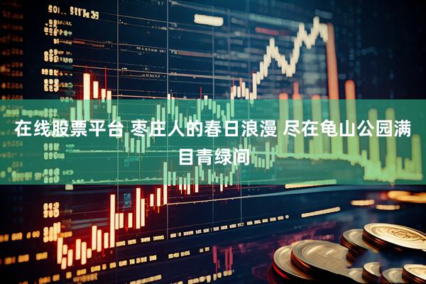 在线股票平台 枣庄人的春日浪漫 尽在龟山公园满目青绿间