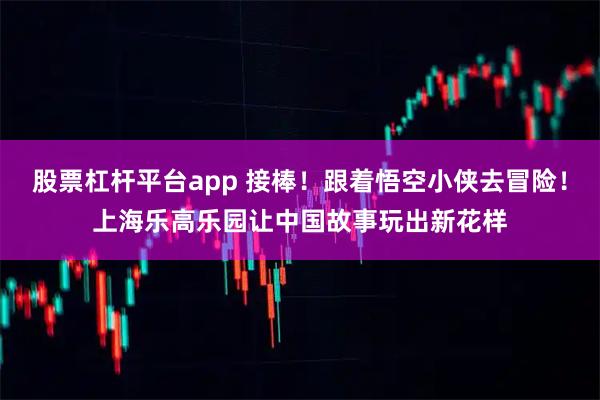 股票杠杆平台app 接棒！跟着悟空小侠去冒险！上海乐高乐园让中国故事玩出新花样