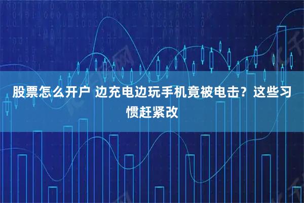 股票怎么开户 边充电边玩手机竟被电击？这些习惯赶紧改